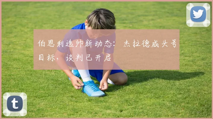 伯恩利选帅新动态：杰拉德成头号目标，谈判已开启