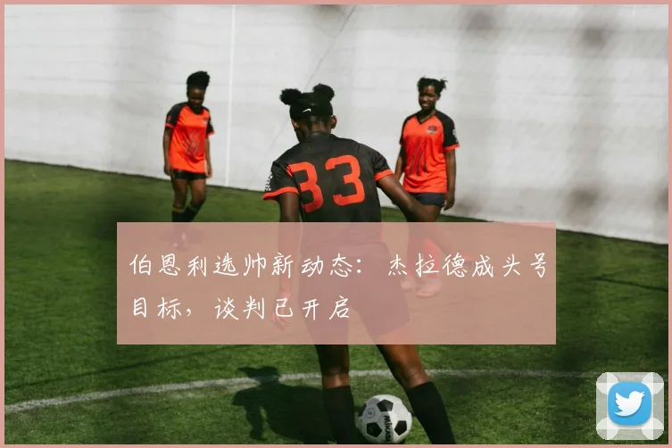 伯恩利选帅新动态：杰拉德成头号目标，谈判已开启