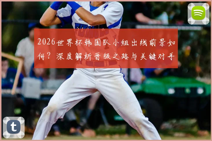 2026世界杯韩国队小组出线前景如何?深度解析晋级之路与关键对手