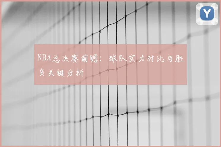 NBA总决赛前瞻:球队实力对比与胜负关键分析