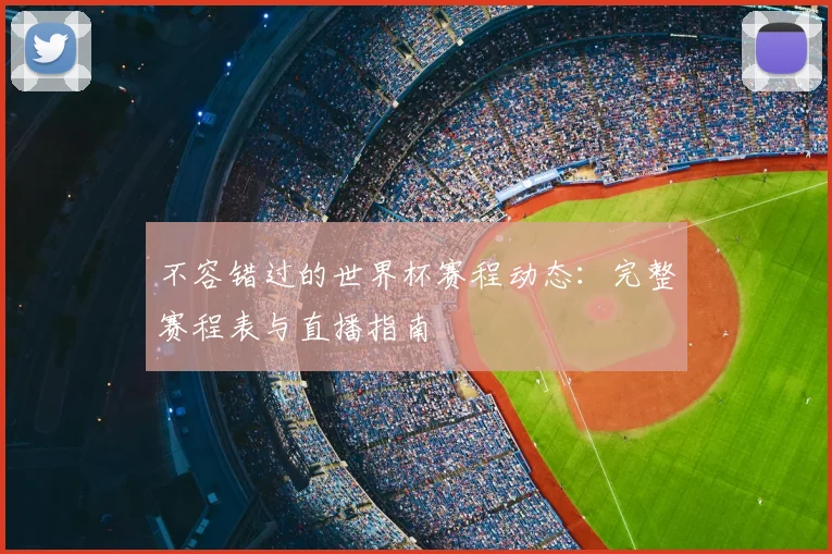 不容错过的世界杯赛程动态：完整赛程表与直播指南