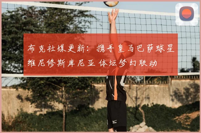 布克社媒更新：携手皇马巴萨球星维尼修斯库尼亚 体坛梦幻联动