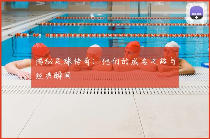揭秘足球传奇：他们的成名之路与经典瞬间
