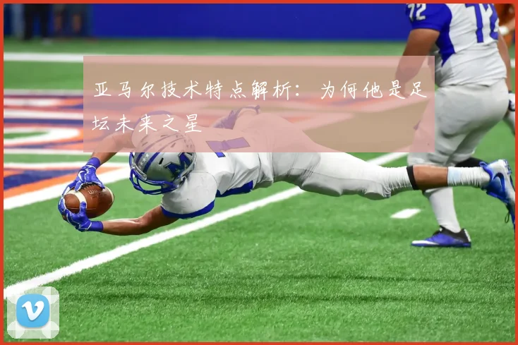 亚马尔技术特点解析:为何他是足坛未来之星