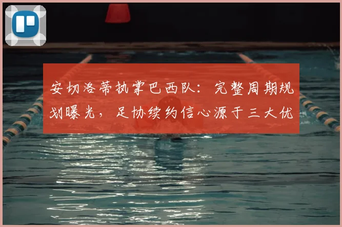 安切洛蒂执掌巴西队:完整周期规划曝光,足协续约信心源于三大优势