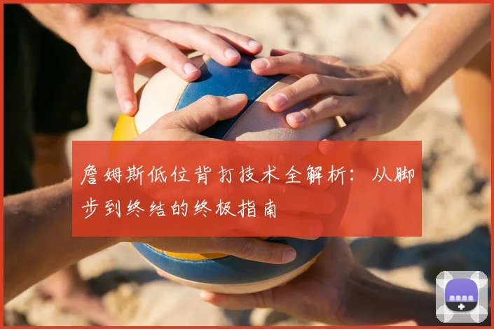 詹姆斯低位背打技术全解析：从脚步到终结的终极指南