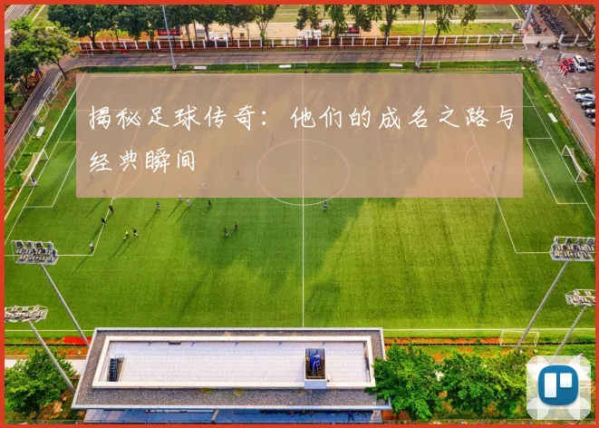 揭秘足球传奇：他们的成名之路与经典瞬间